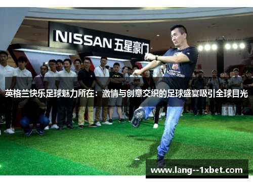 英格兰快乐足球魅力所在：激情与创意交织的足球盛宴吸引全球目光