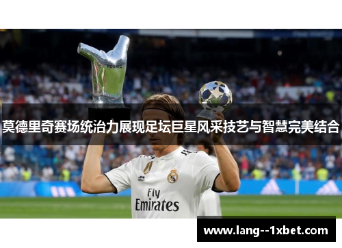 莫德里奇赛场统治力展现足坛巨星风采技艺与智慧完美结合