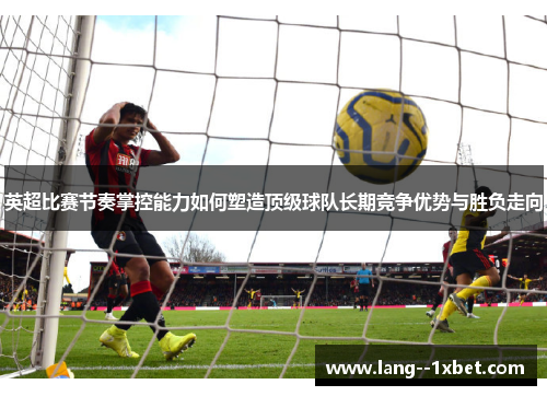 英超比赛节奏掌控能力如何塑造顶级球队长期竞争优势与胜负走向
