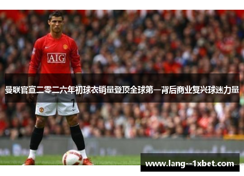 曼联官宣二零二六年初球衣销量登顶全球第一背后商业复兴球迷力量 曼联官宣二零二六年初球衣销量登顶全球第一背后商业复兴球迷力量