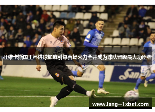 杜维卡斯国王杯进球如麻引爆赛场火力全开成为球队晋级最大功臣者