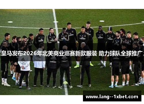 皇马发布2026年北美商业巡赛新款服装 助力球队全球推广