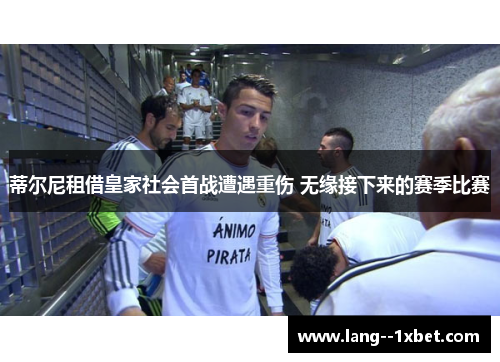蒂尔尼租借皇家社会首战遭遇重伤 无缘接下来的赛季比赛 蒂尔尼租借皇家社会首战遭遇重伤 无缘接下来的赛季比赛