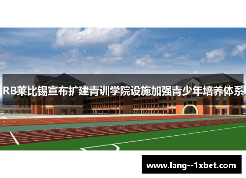 RB莱比锡宣布扩建青训学院设施加强青少年培养体系