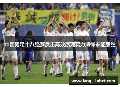 中国男足十八强赛反击高效展现实力遗憾未能取胜 中国男足十八强赛反击高效展现实力遗憾未能取胜