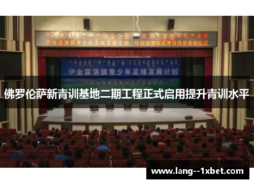 佛罗伦萨新青训基地二期工程正式启用提升青训水平