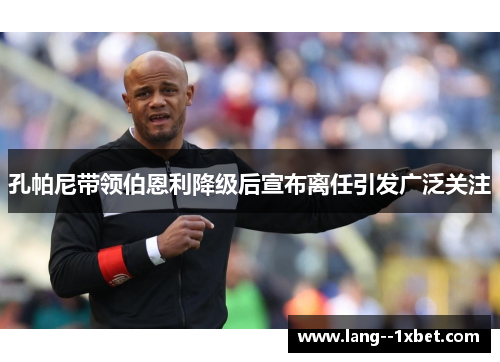 孔帕尼带领伯恩利降级后宣布离任引发广泛关注