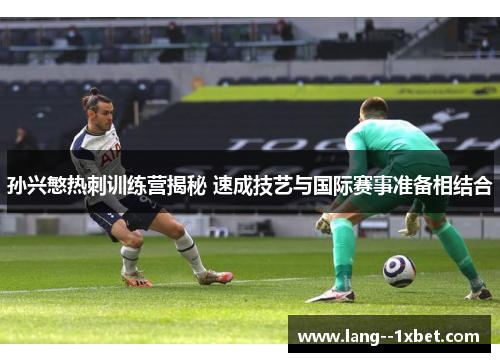 孙兴慜热刺训练营揭秘 速成技艺与国际赛事准备相结合