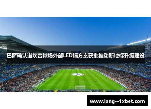 巴萨确认诺坎普球场外部LED墙方案获批推动新地标升级建设