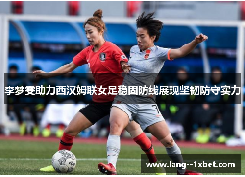 李梦雯助力西汉姆联女足稳固防线展现坚韧防守实力