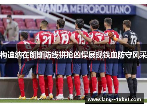 梅迪纳在朗斯防线拼抢凶悍展现铁血防守风采