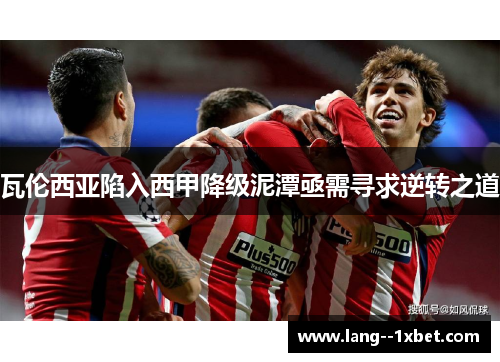 瓦伦西亚陷入西甲降级泥潭亟需寻求逆转之道