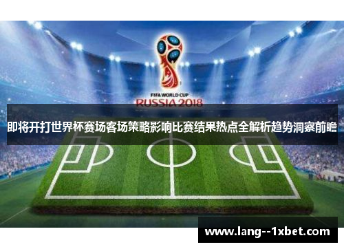 即将开打世界杯赛场客场策略影响比赛结果热点全解析趋势洞察前瞻
