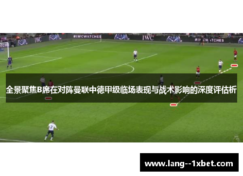 全景聚焦B席在对阵曼联中德甲级临场表现与战术影响的深度评估析