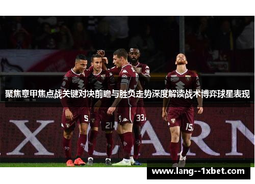 聚焦意甲焦点战关键对决前瞻与胜负走势深度解读战术博弈球星表现