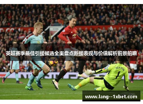 英超赛季最佳引援候选全面盘点新援表现与价值解析前景前瞻