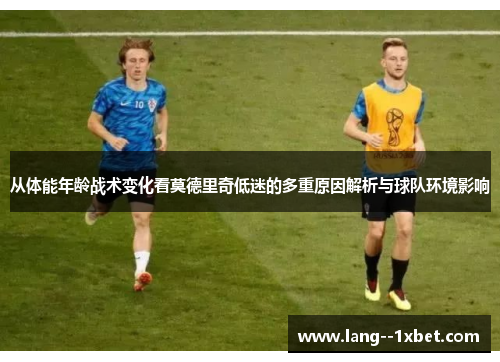 从体能年龄战术变化看莫德里奇低迷的多重原因解析与球队环境影响 从体能年龄战术变化看莫德里奇低迷的多重原因解析与球队环境影响