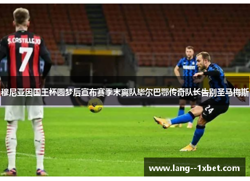 穆尼亚因国王杯圆梦后宣布赛季末离队毕尔巴鄂传奇队长告别圣马梅斯