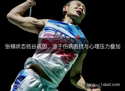 张楠状态低谷成因，源于伤病困扰与心理压力叠加