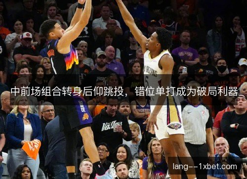 中前场组合转身后仰跳投，错位单打成为破局利器