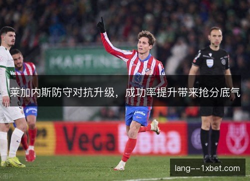 莱加内斯防守对抗升级，成功率提升带来抢分底气